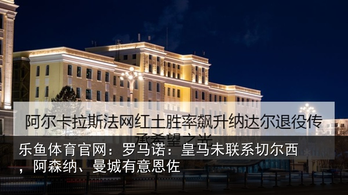 乐鱼体育官网:罗马诺:皇马未联系切尔西,阿森纳、曼城有意恩佐