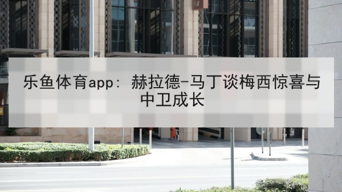 乐鱼体育app: 赫拉德-马丁谈梅西惊喜与中卫成长