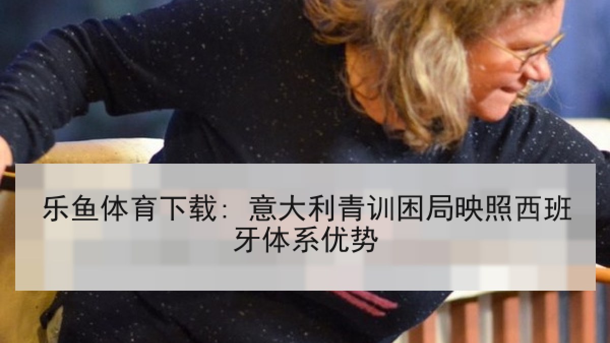 乐鱼体育下载: 意大利青训困局映照西班牙体系优势 乐鱼体育下载: 意大利青训困局映照西班牙体系优势
