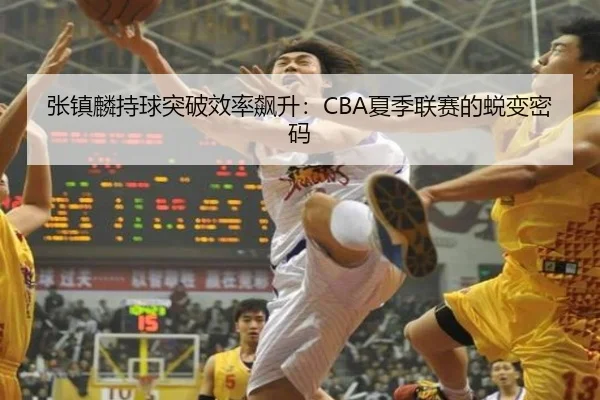 张镇麟持球突破效率飙升：CBA夏季联赛的蜕变密码