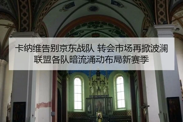 卡纳维告别京东战队 转会市场再掀波澜 联盟各队暗流涌动布局新赛季