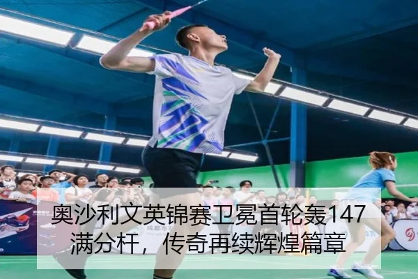 奥沙利文英锦赛卫冕首轮轰147满分杆，传奇再续辉煌篇章