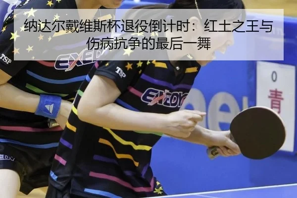 纳达尔戴维斯杯退役倒计时：红土之王与伤病抗争的最后一舞