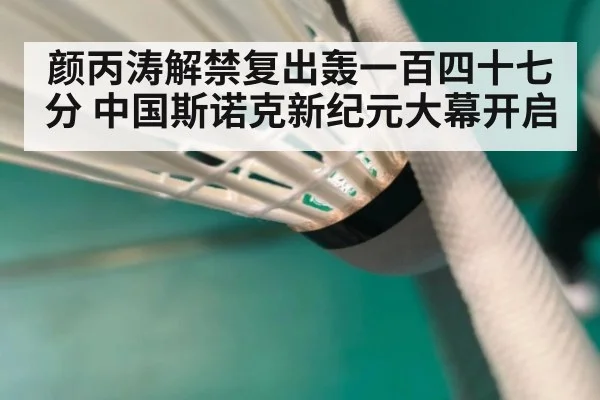颜丙涛解禁复出轰一百四十七分 中国斯诺克新纪元大幕开启