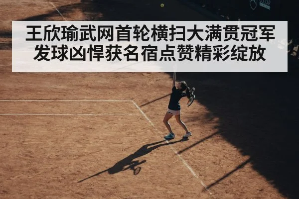 王欣瑜武网首轮横扫大满贯冠军 发球凶悍获名宿点赞精彩绽放