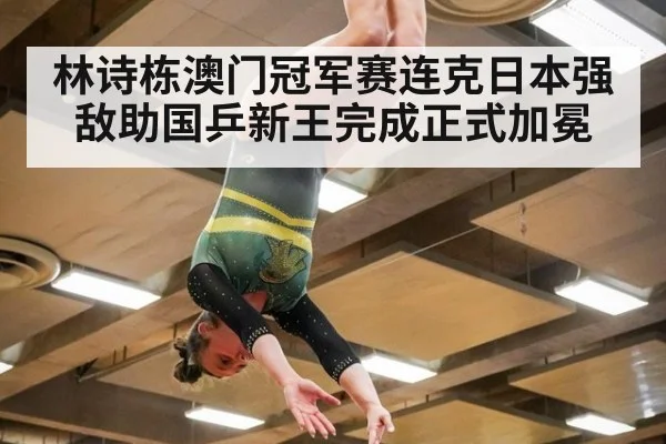 林诗栋澳门冠军赛连克日本强敌助国乒新王完成正式加冕